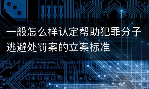 一般怎么样认定帮助犯罪分子逃避处罚案的立案标准