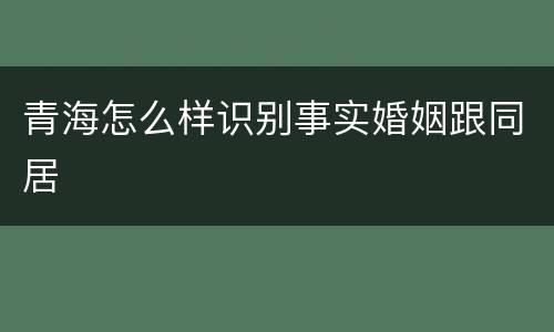 青海怎么样识别事实婚姻跟同居