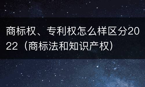 商标权、专利权怎么样区分2022（商标法和知识产权）