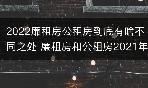 2022廉租房公租房到底有啥不同之处 廉租房和公租房2021年最新通知