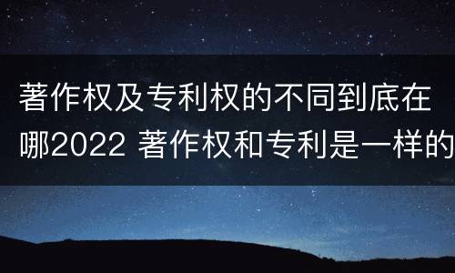 著作权及专利权的不同到底在哪2022 著作权和专利是一样的吗