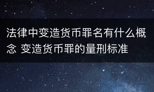 法律中变造货币罪名有什么概念 变造货币罪的量刑标准