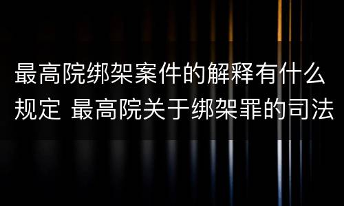 最高院绑架案件的解释有什么规定 最高院关于绑架罪的司法解释