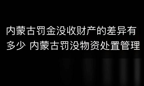 内蒙古罚金没收财产的差异有多少 内蒙古罚没物资处置管理办法