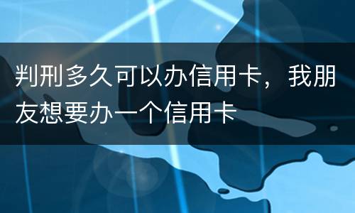 判刑多久可以办信用卡，我朋友想要办一个信用卡