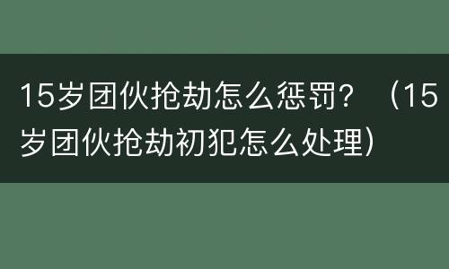 15岁团伙抢劫怎么惩罚？（15岁团伙抢劫初犯怎么处理）