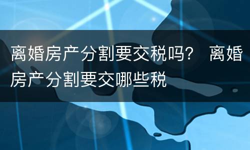 离婚房产分割要交税吗？ 离婚房产分割要交哪些税