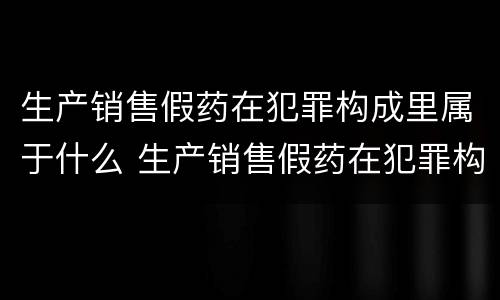 生产销售假药在犯罪构成里属于什么 生产销售假药在犯罪构成里属于什么罪名