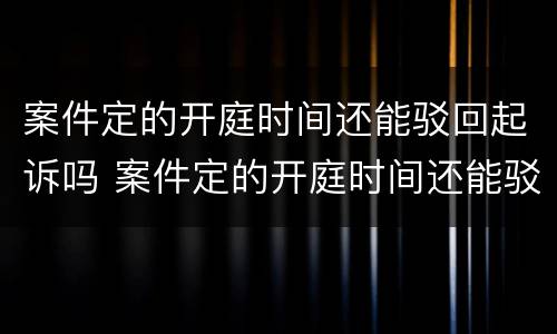 案件定的开庭时间还能驳回起诉吗 案件定的开庭时间还能驳回起诉吗法院