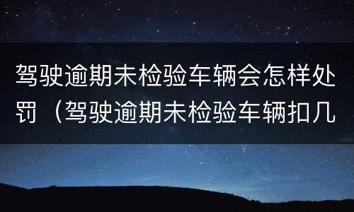 驾驶逾期未检验车辆会怎样处罚（驾驶逾期未检验车辆扣几分）