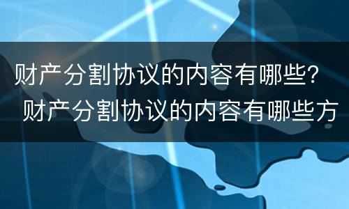 财产分割协议的内容有哪些？ 财产分割协议的内容有哪些方面