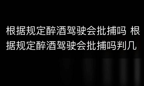 根据规定醉酒驾驶会批捕吗 根据规定醉酒驾驶会批捕吗判几年