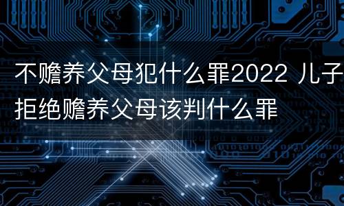 不赡养父母犯什么罪2022 儿子拒绝赡养父母该判什么罪