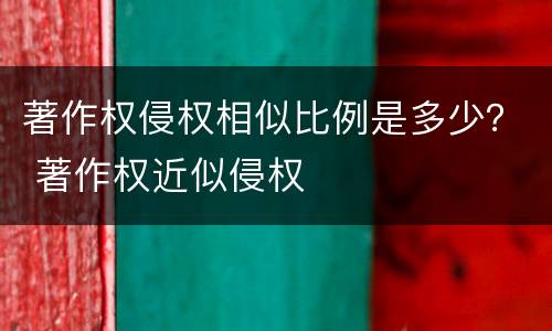 著作权侵权相似比例是多少？ 著作权近似侵权