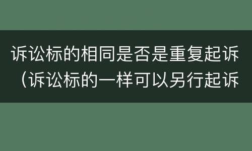 诉讼标的相同是否是重复起诉（诉讼标的一样可以另行起诉）