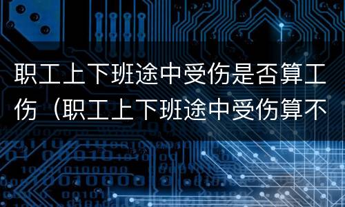 职工上下班途中受伤是否算工伤（职工上下班途中受伤算不算工伤）