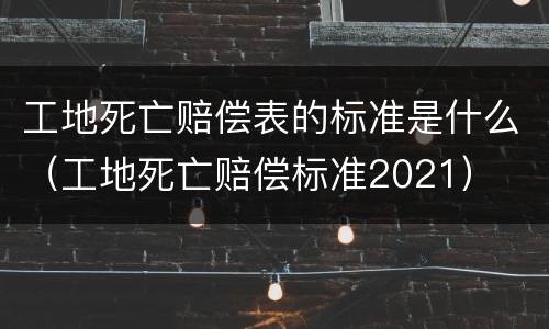 工地死亡赔偿表的标准是什么（工地死亡赔偿标准2021）