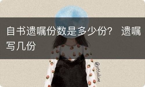 自书遗嘱份数是多少份？ 遗嘱写几份