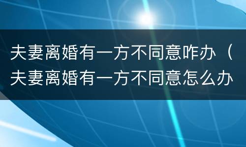 夫妻离婚有一方不同意咋办（夫妻离婚有一方不同意怎么办?）