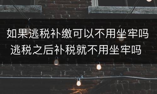 如果逃税补缴可以不用坐牢吗 逃税之后补税就不用坐牢吗