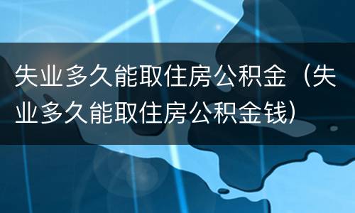 失业多久能取住房公积金（失业多久能取住房公积金钱）