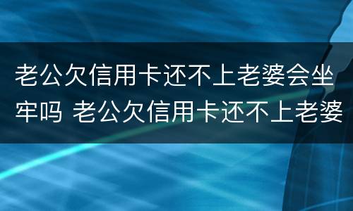 老公欠信用卡还不上老婆会坐牢吗 老公欠信用卡还不上老婆会坐牢吗知乎