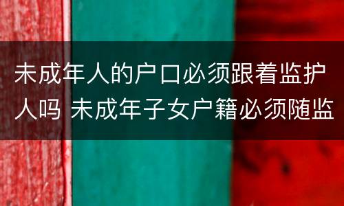 未成年人的户口必须跟着监护人吗 未成年子女户籍必须随监护人吗