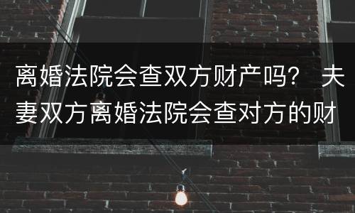 离婚法院会查双方财产吗？ 夫妻双方离婚法院会查对方的财产吗