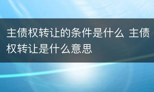 主债权转让的条件是什么 主债权转让是什么意思