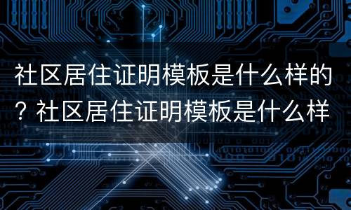 社区居住证明模板是什么样的? 社区居住证明模板是什么样的图片