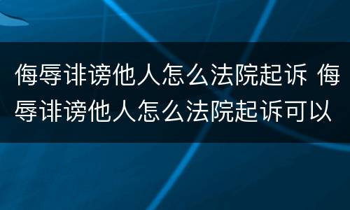 侮辱诽谤他人怎么法院起诉 侮辱诽谤他人怎么法院起诉可以委托吗?