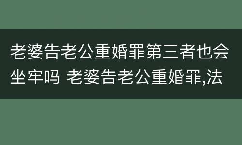 老婆告老公重婚罪第三者也会坐牢吗 老婆告老公重婚罪,法院有权当场抓人不