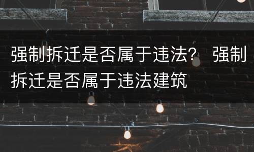 强制拆迁是否属于违法？ 强制拆迁是否属于违法建筑