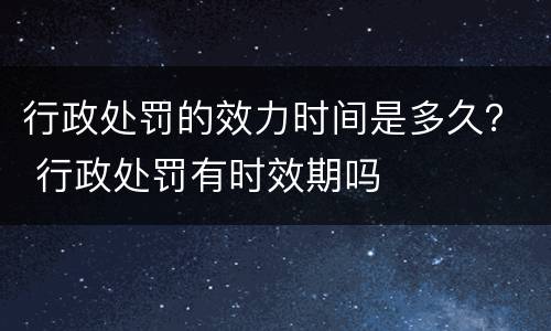 行政处罚的效力时间是多久？ 行政处罚有时效期吗