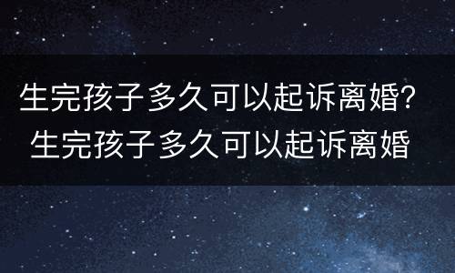 生完孩子多久可以起诉离婚？ 生完孩子多久可以起诉离婚