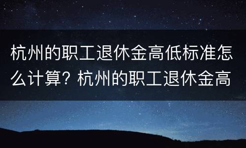 杭州的职工退休金高低标准怎么计算? 杭州的职工退休金高低标准怎么计算呢