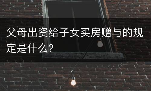 父母出资给子女买房赠与的规定是什么？