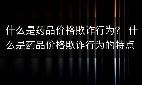 什么是药品价格欺诈行为？ 什么是药品价格欺诈行为的特点