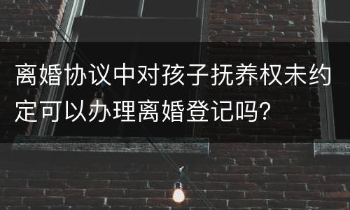 离婚协议中对孩子抚养权未约定可以办理离婚登记吗？