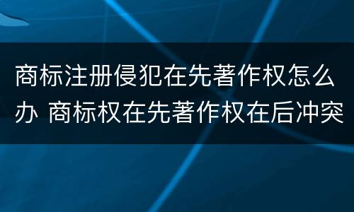 商标注册侵犯在先著作权怎么办 商标权在先著作权在后冲突