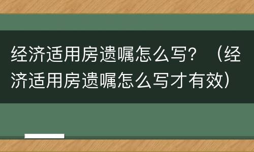 经济适用房遗嘱怎么写？（经济适用房遗嘱怎么写才有效）