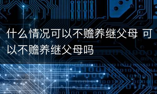 什么情况可以不赡养继父母 可以不赡养继父母吗