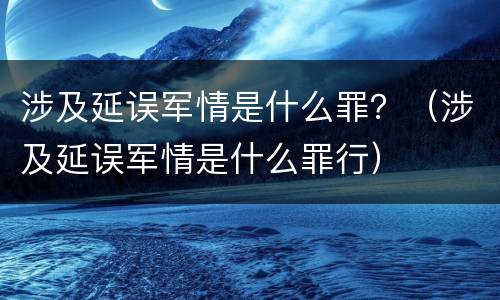 涉及延误军情是什么罪？（涉及延误军情是什么罪行）