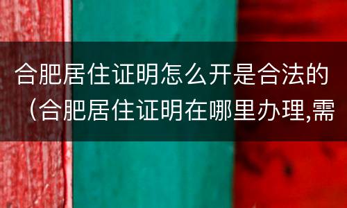 合肥居住证明怎么开是合法的（合肥居住证明在哪里办理,需要什么证件）