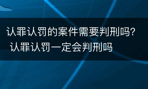 认罪认罚的案件需要判刑吗？ 认罪认罚一定会判刑吗