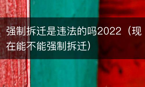 强制拆迁是违法的吗2022（现在能不能强制拆迁）