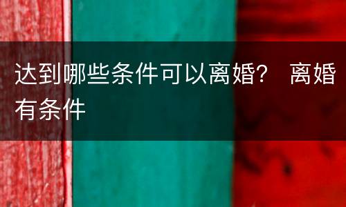 达到哪些条件可以离婚？ 离婚有条件