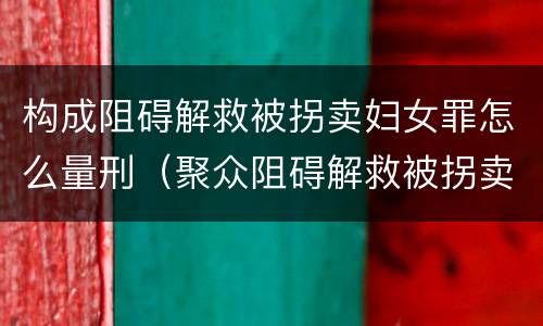 构成阻碍解救被拐卖妇女罪怎么量刑（聚众阻碍解救被拐卖）