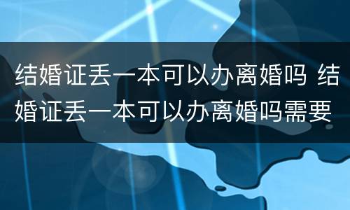 结婚证丢一本可以办离婚吗 结婚证丢一本可以办离婚吗需要什么