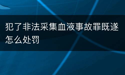 犯了非法采集血液事故罪既遂怎么处罚